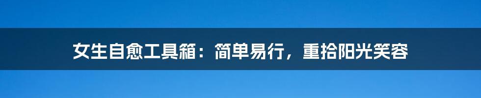 女生自愈工具箱:简单易行,重拾阳光笑容