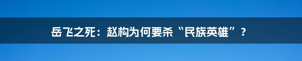 岳飞之死:赵构为何要杀“民族英雄”?