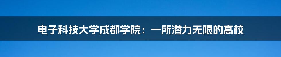 电子科技大学成都学院:一所潜力无限的高校