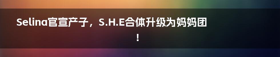 Selina官宣产子,S.H.E合体升级为妈妈团!
