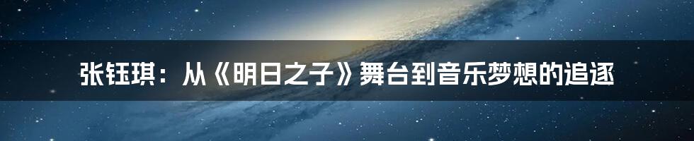 张钰琪:从《明日之子》舞台到音乐梦想的追逐