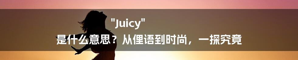 "Juicy" 是什么意思?从俚语到时尚,一探究竟