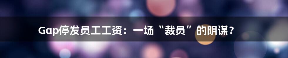 Gap停发员工工资:一场“裁员”的阴谋?
