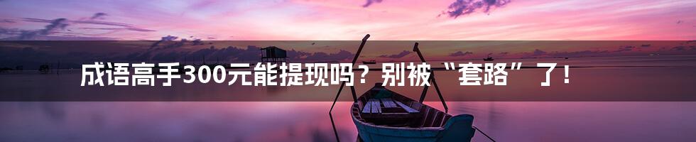 成语高手300元能提现吗?别被“套路”了!