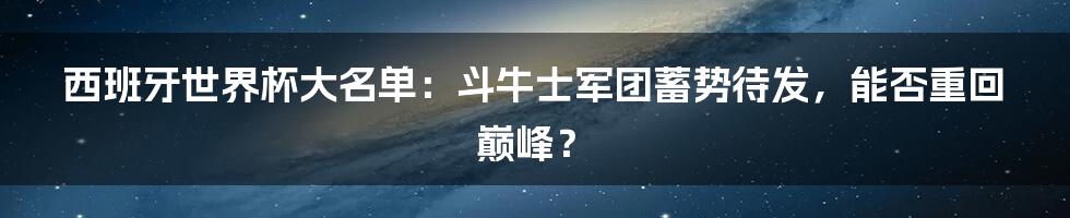 西班牙世界杯大名单：斗牛士军团蓄势待发，能否重回巅峰？