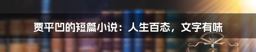 贾平凹的短篇小说:人生百态,文字有味