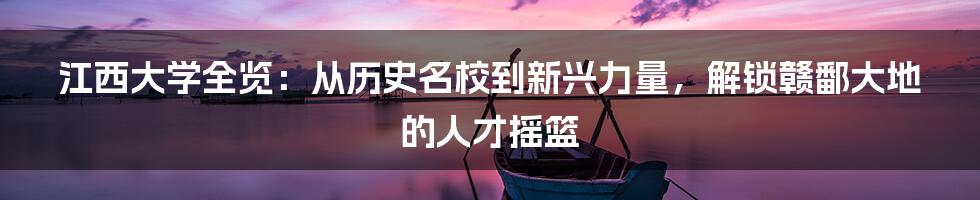 江西大学全览:从历史名校到新兴力量,解锁赣鄱大地的人才摇篮