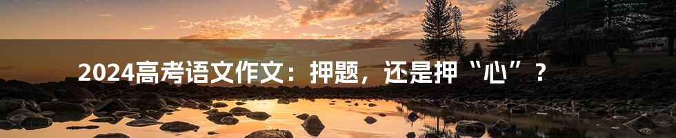 2024高考语文作文:押题,还是押“心”?