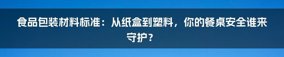 食品包装材料标准:从纸盒到塑料,你的餐桌安全谁来守护?
