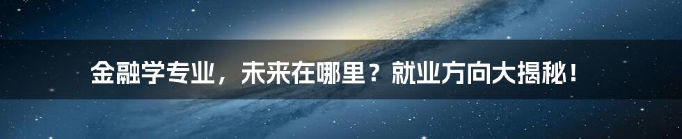 金融学专业,未来在哪里?就业方向大揭秘!