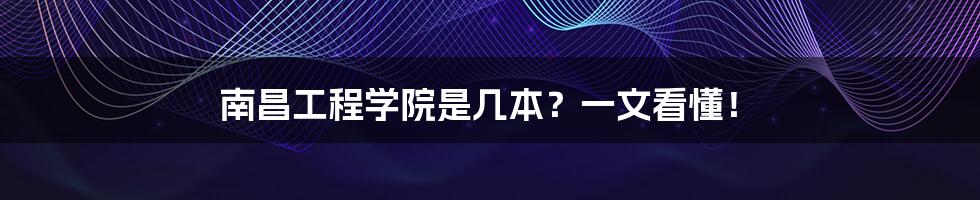 南昌工程学院是几本?一文看懂!