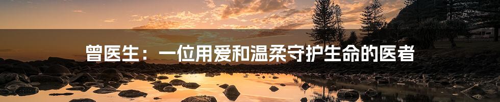 曾医生:一位用爱和温柔守护生命的医者