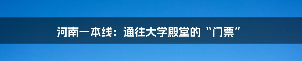 河南一本线:通往大学殿堂的“门票”