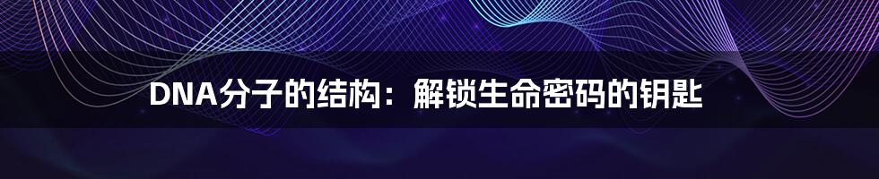 DNA分子的结构:解锁生命密码的钥匙