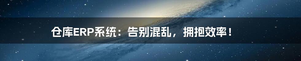 仓库ERP系统:告别混乱,拥抱效率!