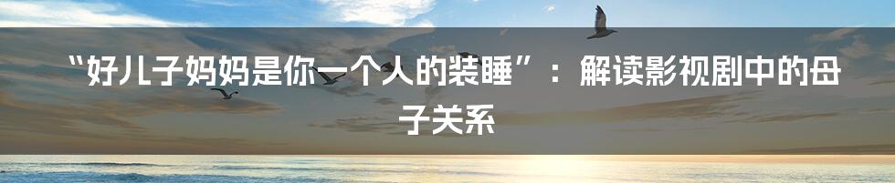 “好儿子妈妈是你一个人的装睡”:解读影视剧中的母子关系