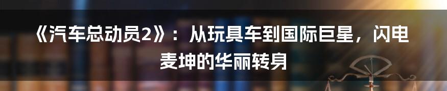 《汽车总动员2》:从玩具车到国际巨星,闪电麦坤的华丽转身