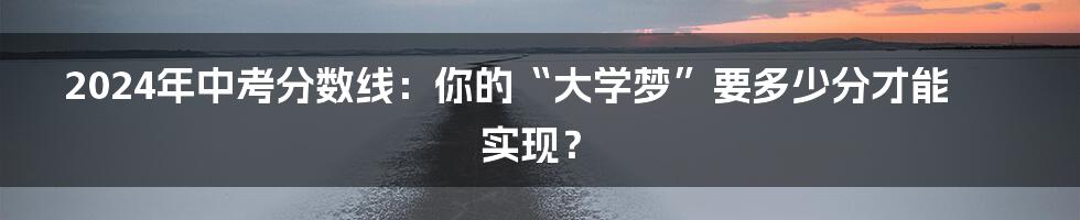 2024年中考分数线:你的“大学梦”要多少分才能实现?