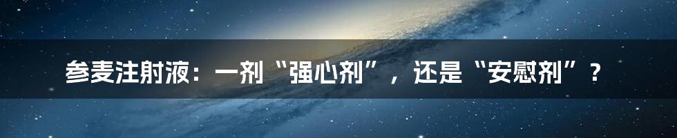 参麦注射液:一剂“强心剂”,还是“安慰剂”?