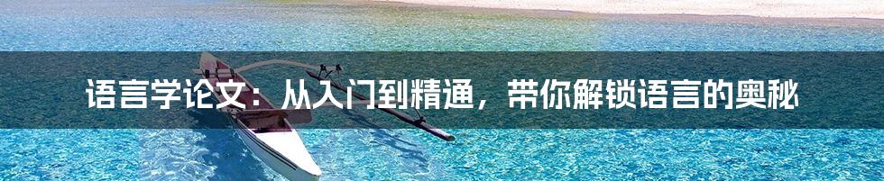 语言学论文:从入门到精通,带你解锁语言的奥秘