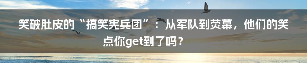 笑破肚皮的“搞笑宪兵团”：从军队到荧幕，他们的笑点你get到了吗？