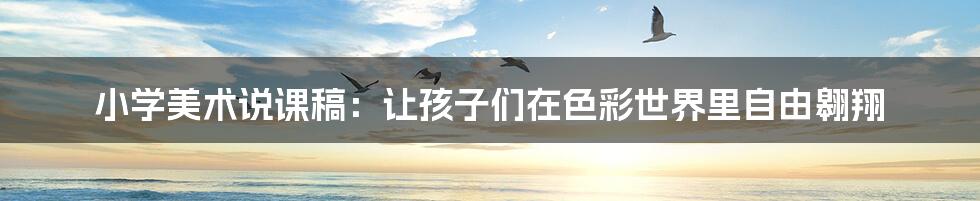 小学美术说课稿:让孩子们在色彩世界里自由翱翔