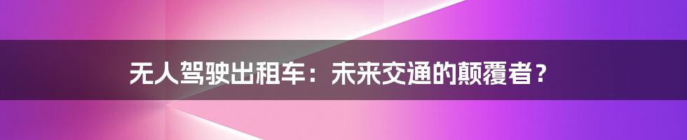 无人驾驶出租车:未来交通的颠覆者?
