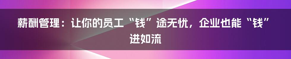 薪酬管理:让你的员工“钱”途无忧,企业也能“钱”进如流