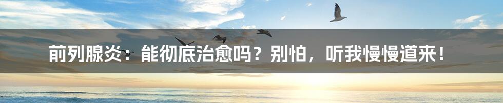 前列腺炎：能彻底治愈吗？别怕，听我慢慢道来！