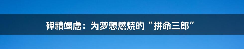 殚精竭虑:为梦想燃烧的“拼命三郎”