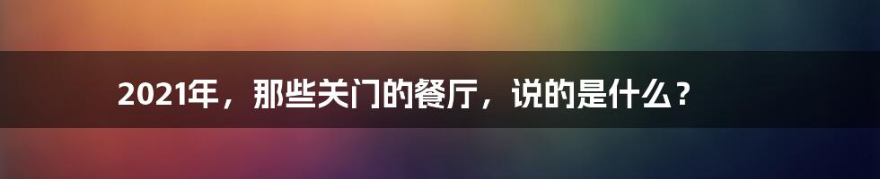 2021年,那些关门的餐厅,说的是什么?