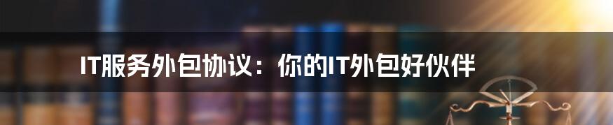 IT服务外包协议:你的IT外包好伙伴