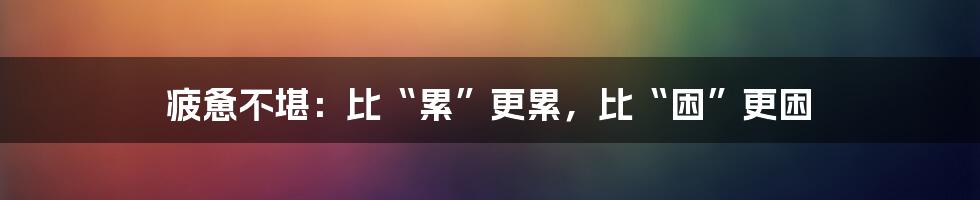疲惫不堪：比“累”更累，比“困”更困