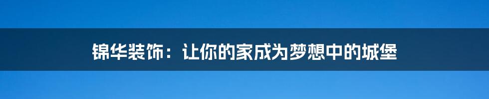 锦华装饰:让你的家成为梦想中的城堡