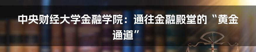 中央财经大学金融学院:通往金融殿堂的“黄金通道”