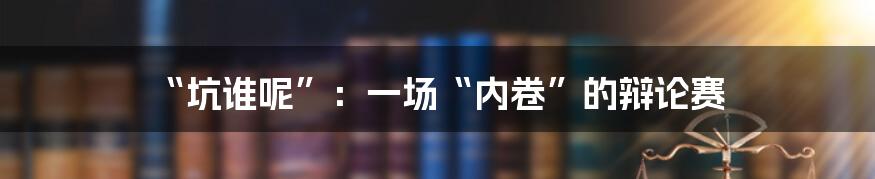 “坑谁呢”:一场“内卷”的辩论赛