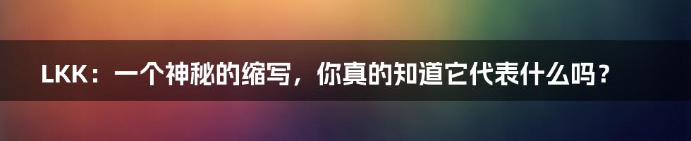 LKK:一个神秘的缩写,你真的知道它代表什么吗?