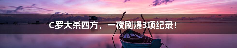C罗大杀四方,一夜刷爆3项纪录!