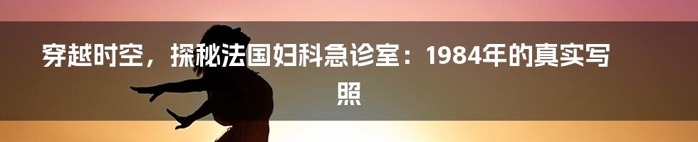 穿越时空,探秘法国妇科急诊室:1984年的真实写照