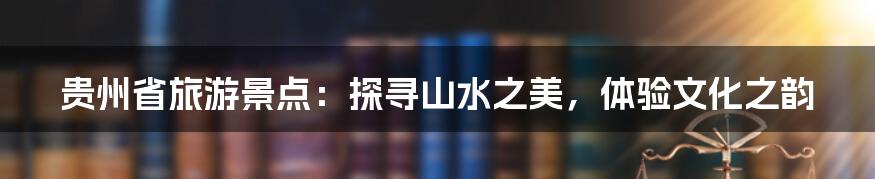 贵州省旅游景点:探寻山水之美,体验文化之韵