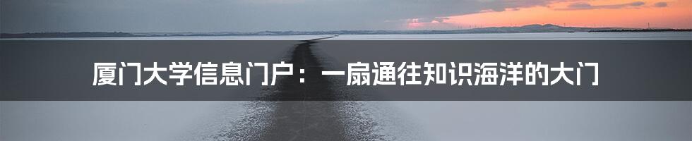 厦门大学信息门户:一扇通往知识海洋的大门