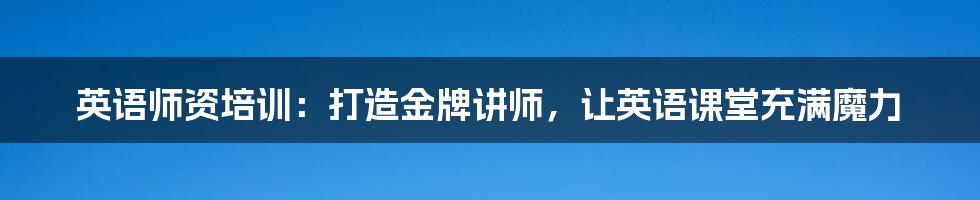 英语师资培训:打造金牌讲师,让英语课堂充满魔力