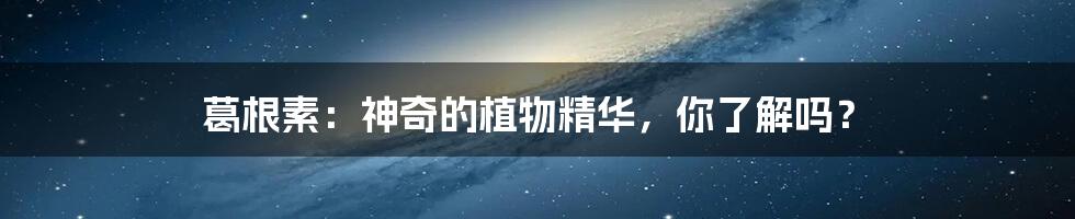 葛根素:神奇的植物精华,你了解吗?