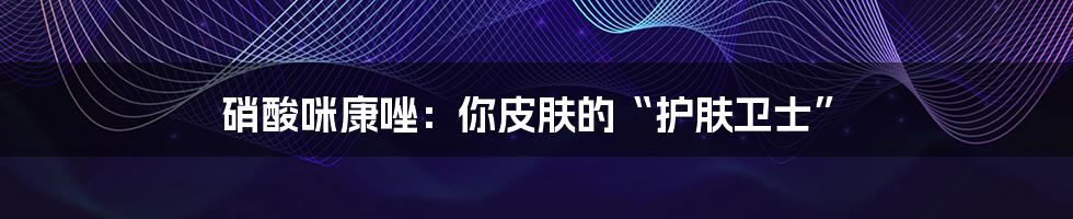 硝酸咪康唑:你皮肤的“护肤卫士”