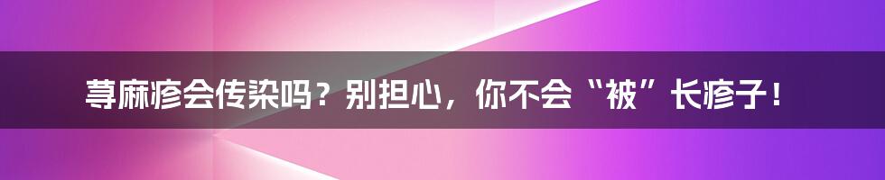 荨麻疹会传染吗?别担心,你不会“被”长疹子!