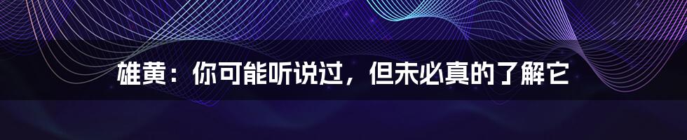 雄黄:你可能听说过,但未必真的了解它