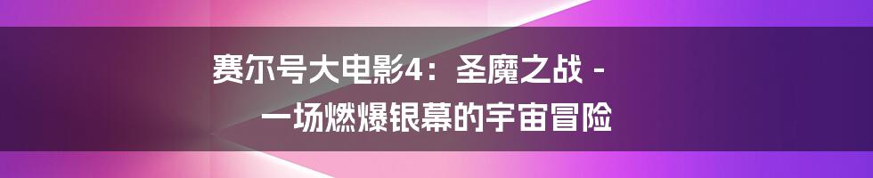 赛尔号大电影4:圣魔之战 - 一场燃爆银幕的宇宙冒险