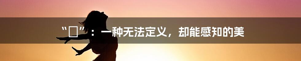 “羙”:一种无法定义,却能感知的美