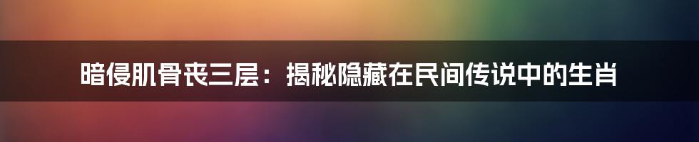 暗侵肌骨丧三层:揭秘隐藏在民间传说中的生肖