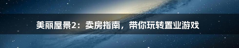 美丽屋景2:卖房指南,带你玩转置业游戏